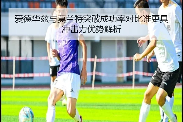 爱德华兹与莫兰特突破成功率对比谁更具冲击力优势解析