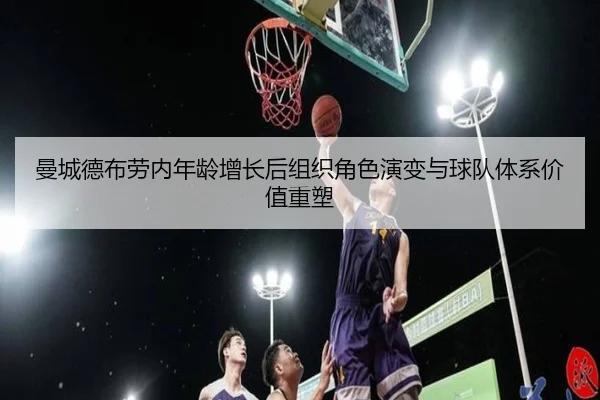 曼城德布劳内年龄增长后组织角色演变与球队体系价值重塑