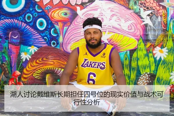 湖人讨论戴维斯长期担任四号位的现实价值与战术可行性分析