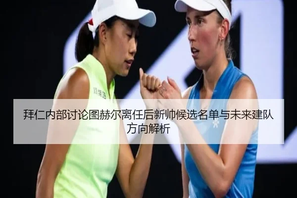 拜仁内部讨论图赫尔离任后新帅候选名单与未来建队方向解析