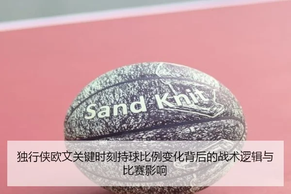 独行侠欧文关键时刻持球比例变化背后的战术逻辑与比赛影响