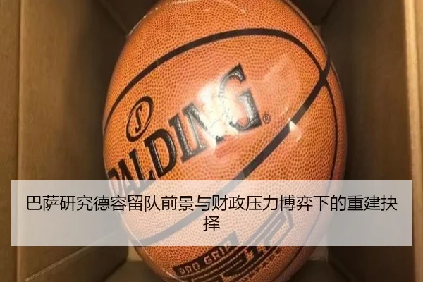巴萨研究德容留队前景与财政压力博弈下的重建抉择