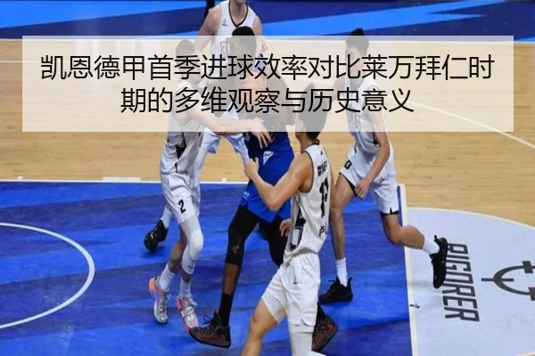 凯恩德甲首季进球效率对比莱万拜仁时期的多维观察与历史意义
