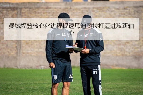 曼城福登核心化进程提速瓜迪奥拉打造进攻新轴心