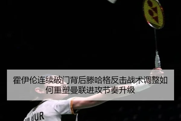 霍伊伦连续破门背后滕哈格反击战术调整如何重塑曼联进攻节奏升级