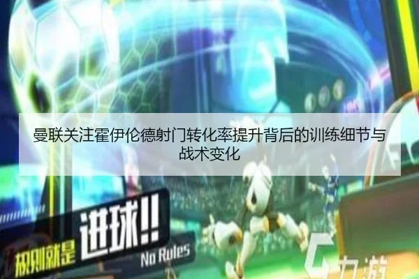 曼联关注霍伊伦德射门转化率提升背后的训练细节与战术变化