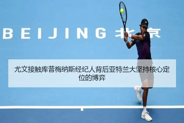 尤文接触库普梅纳斯经纪人背后亚特兰大坚持核心定位的博弈