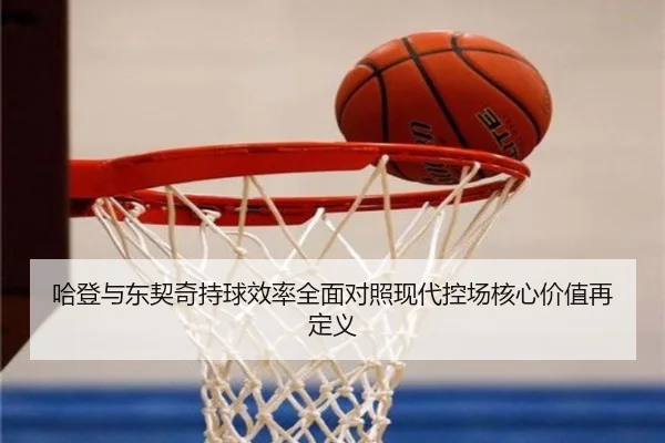 哈登与东契奇持球效率全面对照现代控场核心价值再定义