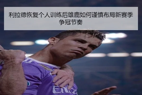 利拉德恢复个人训练后雄鹿如何谨慎布局新赛季争冠节奏